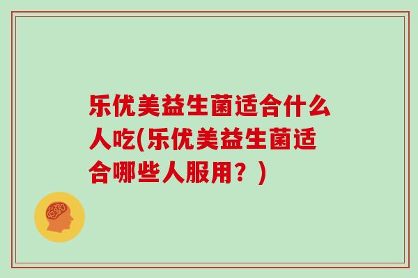 乐优美益生菌适合什么人吃(乐优美益生菌适合哪些人服用？)