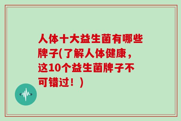 人体十大益生菌有哪些牌子(了解人体健康，这10个益生菌牌子不可错过！)