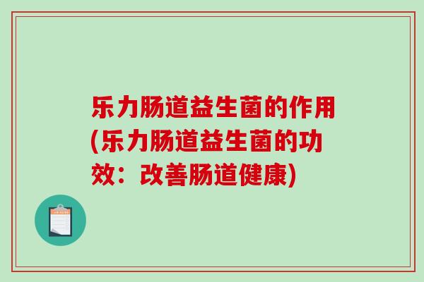 乐力肠道益生菌的作用(乐力肠道益生菌的功效：改善肠道健康)
