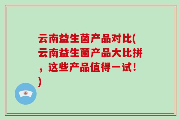 云南益生菌产品对比(云南益生菌产品大比拼，这些产品值得一试！)