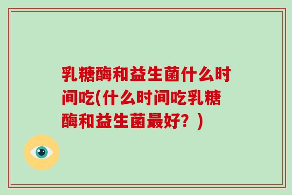 乳糖酶和益生菌什么时间吃(什么时间吃乳糖酶和益生菌好?) 乳糖酶和益生菌什么时间吃(什么时间吃乳糖酶和益生菌好?)