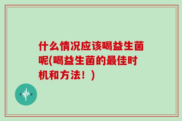 什么情况应该喝益生菌呢(喝益生菌的最佳时机和方法！)