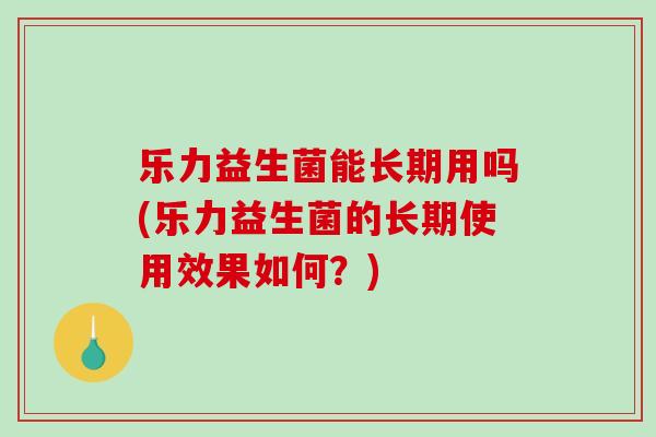 乐力益生菌能长期用吗(乐力益生菌的长期使用效果如何？)