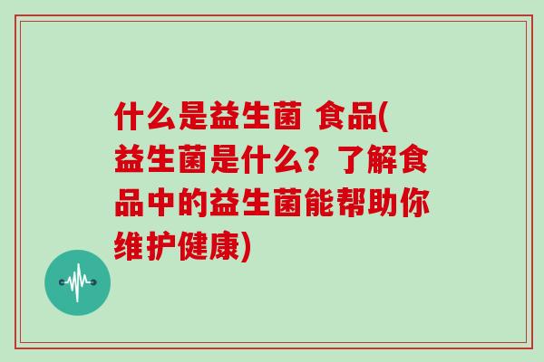 什么是益生菌 食品(益生菌是什么？了解食品中的益生菌能帮助你维护健康)