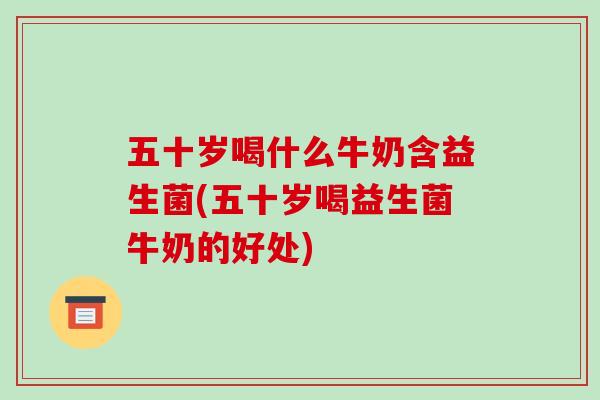 五十岁喝什么牛奶含益生菌(五十岁喝益生菌牛奶的好处)