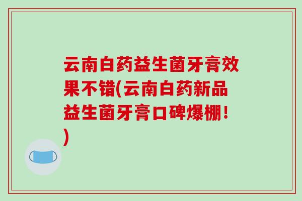 云南白药益生菌牙膏效果不错(云南白药新品益生菌牙膏口碑爆棚！)