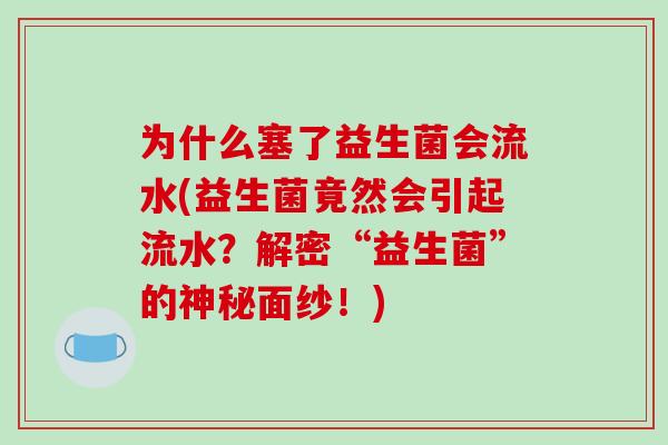 为什么塞了益生菌会流水(益生菌竟然会引起流水？解密“益生菌”的神秘面纱！)