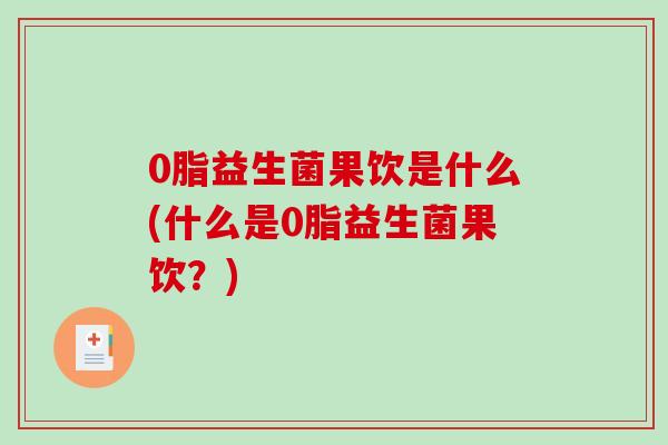 0脂益生菌果饮是什么(什么是0脂益生菌果饮？)