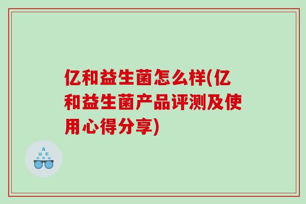 亿和益生菌怎么样(亿和益生菌产品评测及使用心得分享)