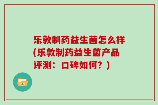 乐敦制药益生菌怎么样(乐敦制药益生菌产品评测：口碑如何？)