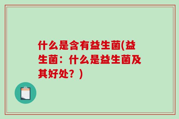 什么是含有益生菌(益生菌：什么是益生菌及其好处？)