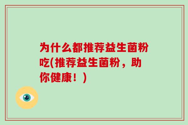 为什么都推荐益生菌粉吃(推荐益生菌粉，助你健康！)