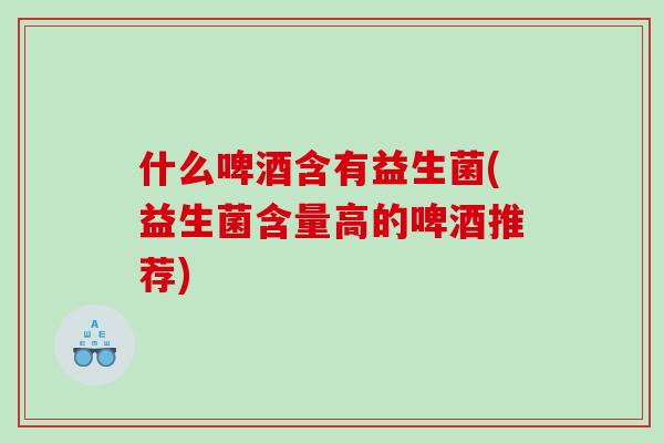 什么啤酒含有益生菌(益生菌含量高的啤酒推荐) 什么啤酒含有益生菌(益生菌含量高的啤酒推荐)