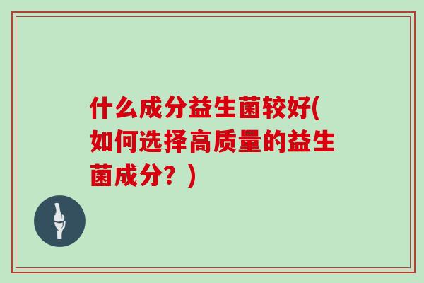 什么成分益生菌较好(如何选择高质量的益生菌成分？)