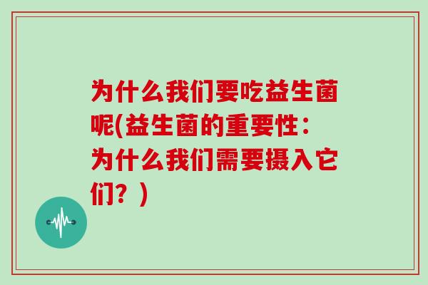 为什么我们要吃益生菌呢(益生菌的重要性：为什么我们需要摄入它们？)