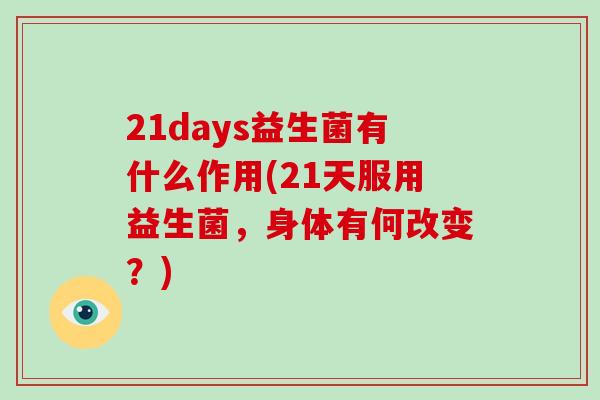 21days益生菌有什么作用(21天服用益生菌，身体有何改变？)