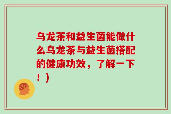 乌龙茶和益生菌能做什么乌龙茶与益生菌搭配的健康功效,了解一下!) 乌龙茶和益生菌能做什么乌龙茶与益生菌搭配的健康功效,了解一下!)