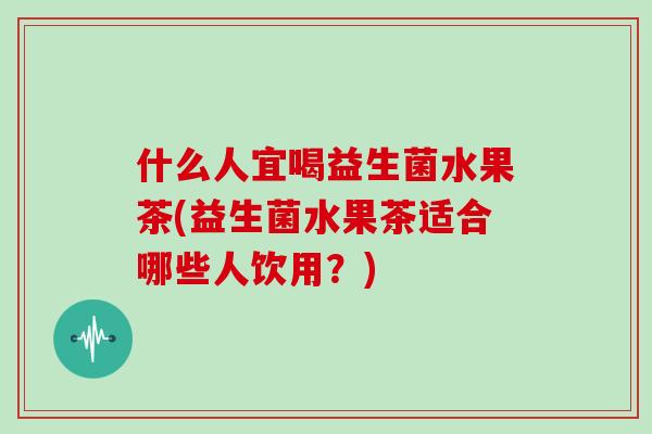 什么人宜喝益生菌水果茶(益生菌水果茶适合哪些人饮用？)
