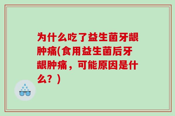 为什么吃了益生菌牙龈肿痛(食用益生菌后牙龈肿痛，可能原因是什么？)