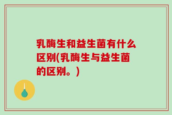 乳酶生和益生菌有什么区别(乳酶生与益生菌的区别。)