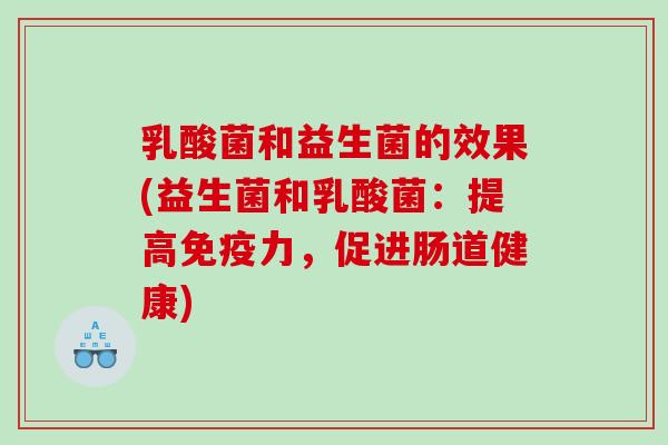 乳酸菌和益生菌的效果(益生菌和乳酸菌：提高免疫力，促进肠道健康)