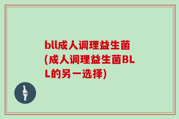 bll成人调理益生菌(成人调理益生菌BLL的另一选择) bll成人调理益生菌(成人调理益生菌BLL的另一选择)
