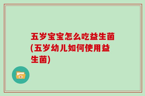五岁宝宝怎么吃益生菌(五岁幼儿如何使用益生菌) 五岁宝宝怎么吃益生菌(五岁幼儿如何使用益生菌)