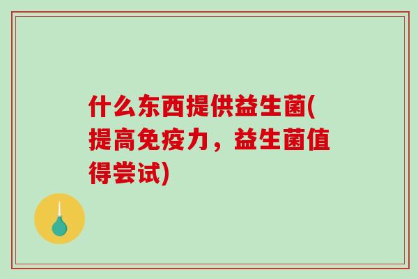 什么东西提供益生菌(提高力，益生菌值得尝试)
