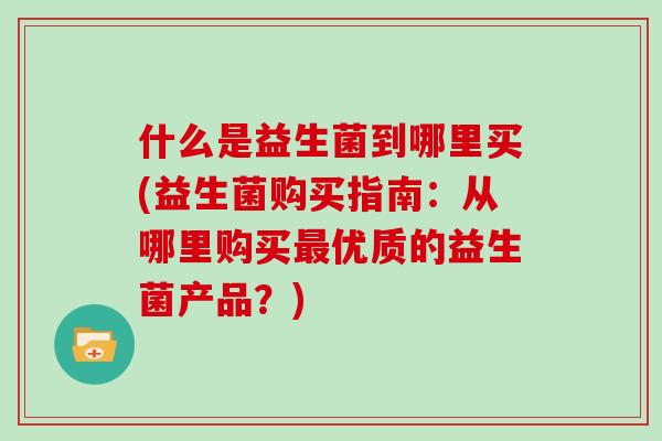 什么是益生菌到哪里买(益生菌购买指南：从哪里购买优质的益生菌产品？)