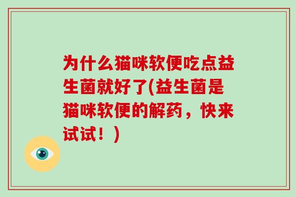 为什么猫咪软便吃点益生菌就好了(益生菌是猫咪软便的解药，快来试试！)