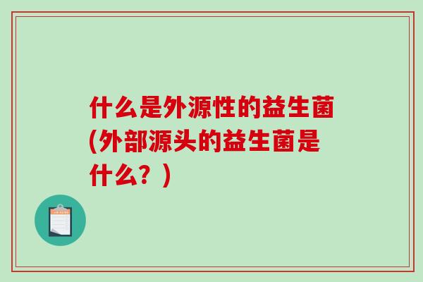 什么是外源性的益生菌(外部源头的益生菌是什么？)