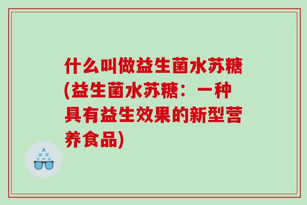 什么叫做益生菌水苏糖(益生菌水苏糖:一种具有益生效果的新型营养食品) 什么叫做益生菌水苏糖(益生菌水苏糖:一种具有益生效果的新型营养食品)