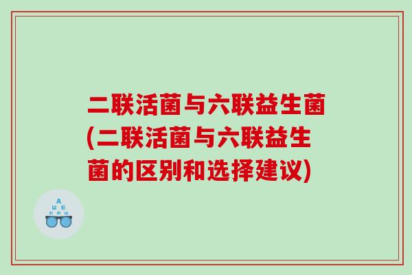 二联活菌与六联益生菌(二联活菌与六联益生菌的区别和选择建议) 二联活菌与六联益生菌(二联活菌与六联益生菌的区别和选择建议)