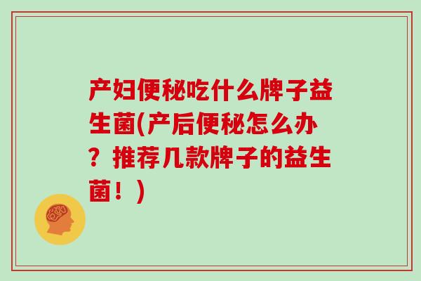产妇吃什么牌子益生菌(产后怎么办？推荐几款牌子的益生菌！)