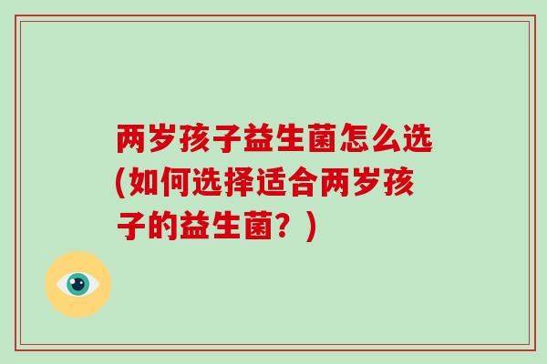 两岁孩子益生菌怎么选(如何选择适合两岁孩子的益生菌？)