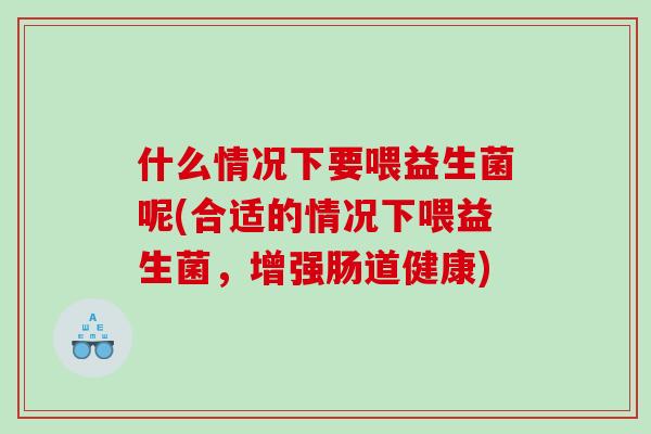 什么情况下要喂益生菌呢(合适的情况下喂益生菌，增强肠道健康)