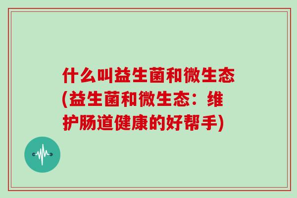什么叫益生菌和微生态(益生菌和微生态:维护肠道健康的好帮手) 什么叫益生菌和微生态(益生菌和微生态:维护肠道健康的好帮手)