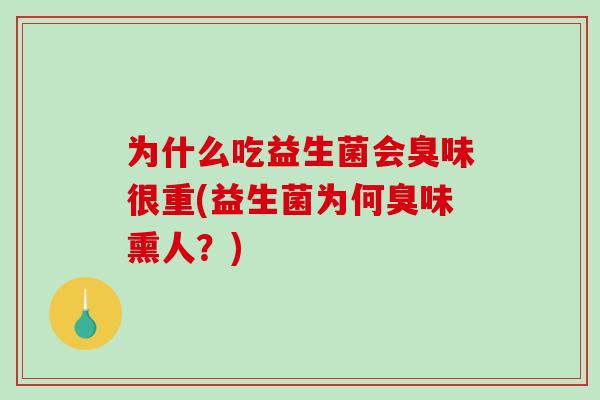 为什么吃益生菌会臭味很重(益生菌为何臭味熏人？)