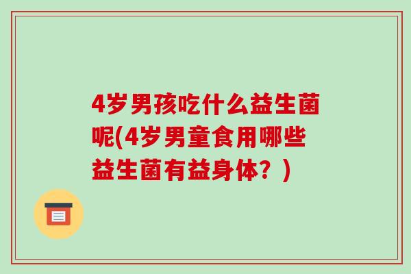 4岁男孩吃什么益生菌呢(4岁男童食用哪些益生菌有益身体？)