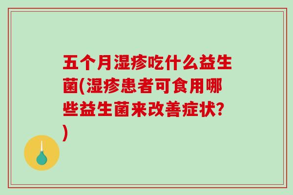 五个月湿疹吃什么益生菌(湿疹患者可食用哪些益生菌来改善症状？)