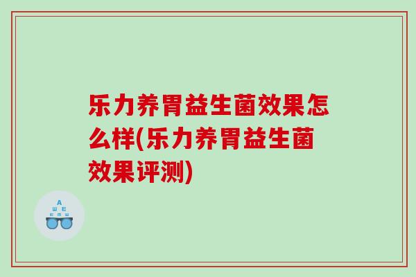 乐力养胃益生菌效果怎么样(乐力养胃益生菌效果评测)