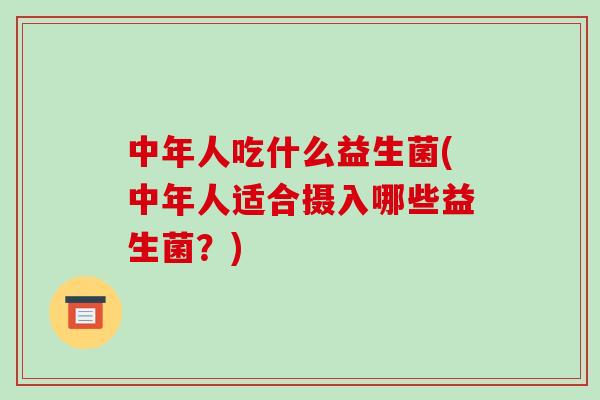 中年人吃什么益生菌(中年人适合摄入哪些益生菌？)