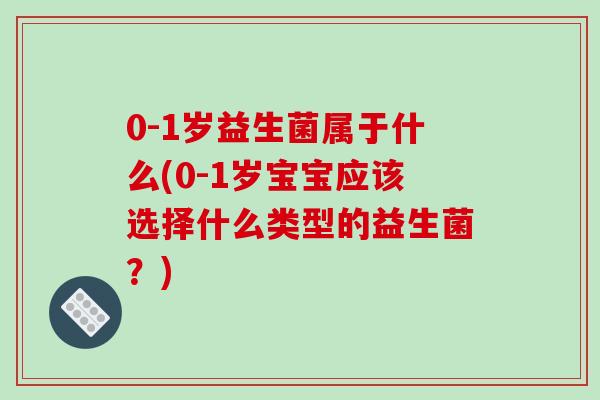 0-1岁益生菌属于什么(0-1岁宝宝应该选择什么类型的益生菌?) 0-1岁益生菌属于什么(0-1岁宝宝应该选择什么类型的益生菌?)