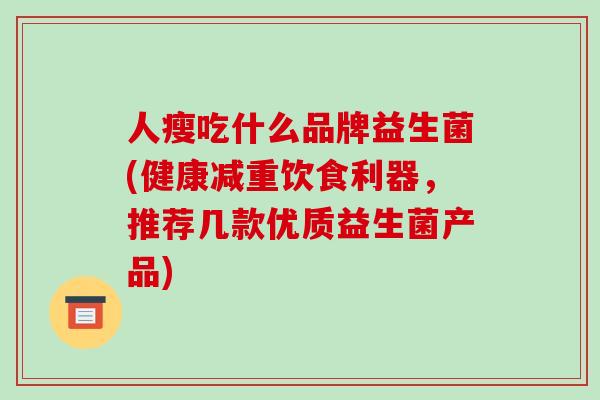 人瘦吃什么品牌益生菌(健康减重饮食利器，推荐几款优质益生菌产品)