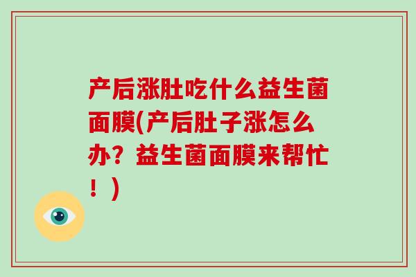 产后涨肚吃什么益生菌面膜(产后肚子涨怎么办？益生菌面膜来帮忙！)
