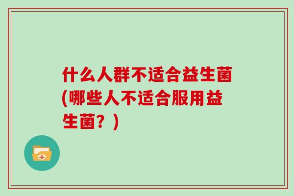 什么人群不适合益生菌(哪些人不适合服用益生菌？)