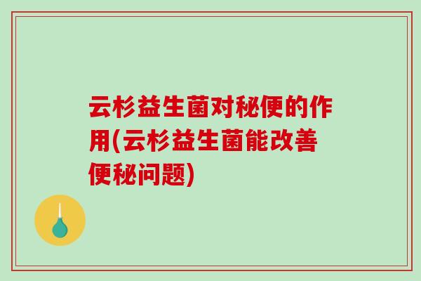 云杉益生菌对秘便的作用(云杉益生菌能改善便秘问题)