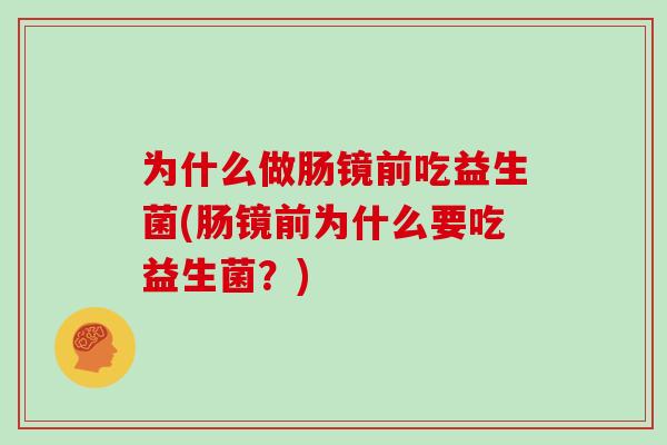 为什么做肠镜前吃益生菌(肠镜前为什么要吃益生菌?) 为什么做肠镜前吃益生菌(肠镜前为什么要吃益生菌?)