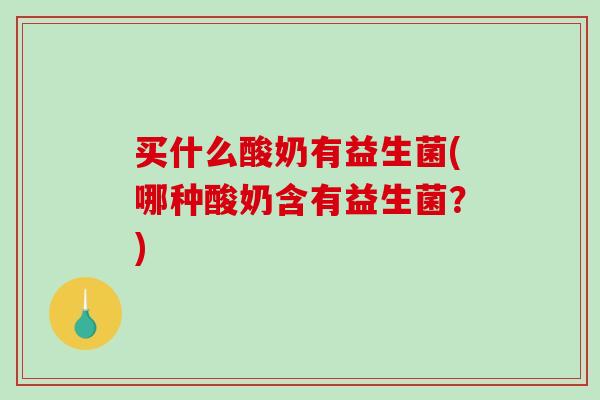 买什么酸奶有益生菌(哪种酸奶含有益生菌？)