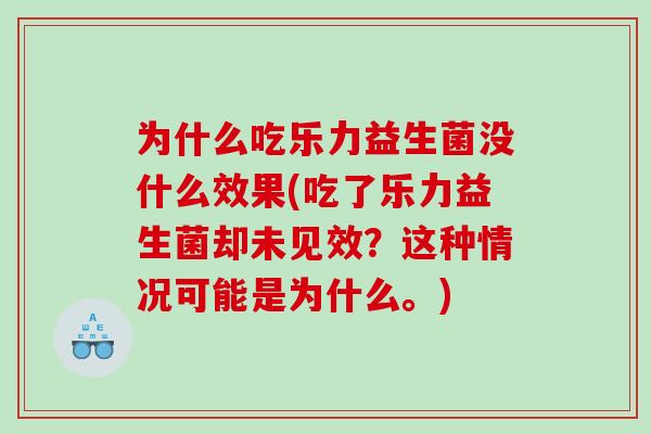 为什么吃乐力益生菌没什么效果(吃了乐力益生菌却未见效?这种情况可能是为什么。) 为什么吃乐力益生菌没什么效果(吃了乐力益生菌却未见效?这种情况可能是为什么。)